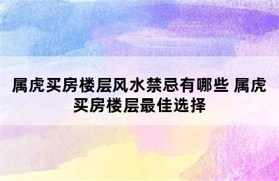 属虎买房楼层风水禁忌有哪些 属虎买房楼层最佳选择